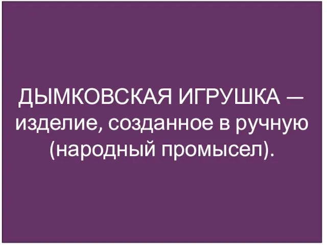 ДЫМКОВСКАЯ ИГРУШКА — изделие, созданное в ручную (народный промысел).