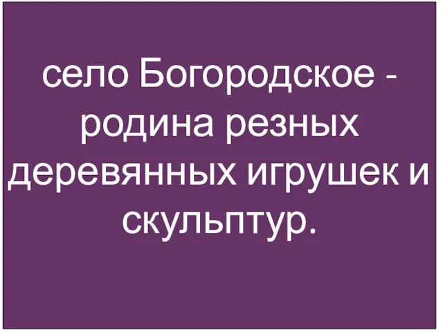 село Богородское - родина резных деревянных игрушек и скульптур.