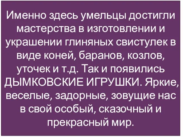 Именно здесь умельцы достигли мастерства в изготовлении и украшении глиняных свистулек