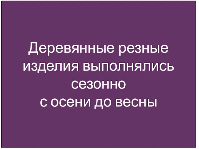 Деревянные резные изделия выполнялись сезонно с осени до весны