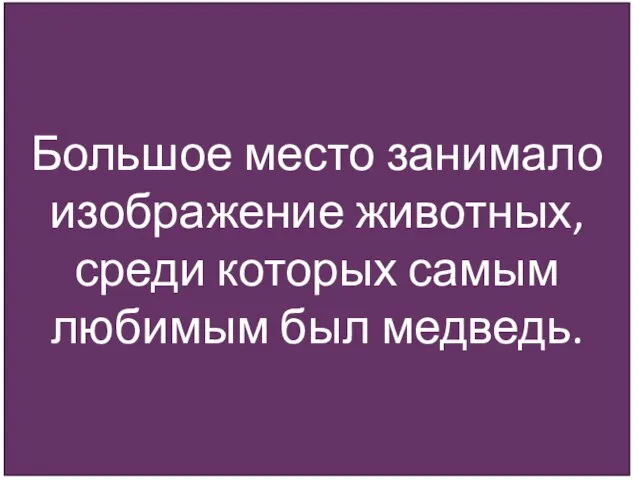 Большое место занимало изображение животных, среди которых самым любимым был медведь.