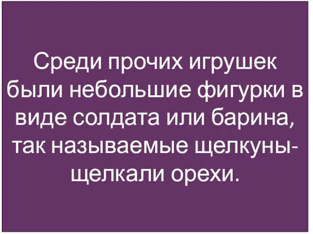 Среди прочих игрушек были небольшие фигурки в виде солдата или барина, так называемые щелкуны- щелкали орехи.