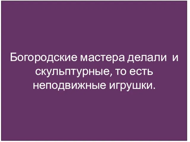 Богородские мастера делали и скульптурные, то есть неподвижные игрушки.