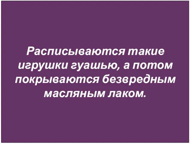 Расписываются такие игрушки гуашью, а потом покрываются безвредным масляным лаком.