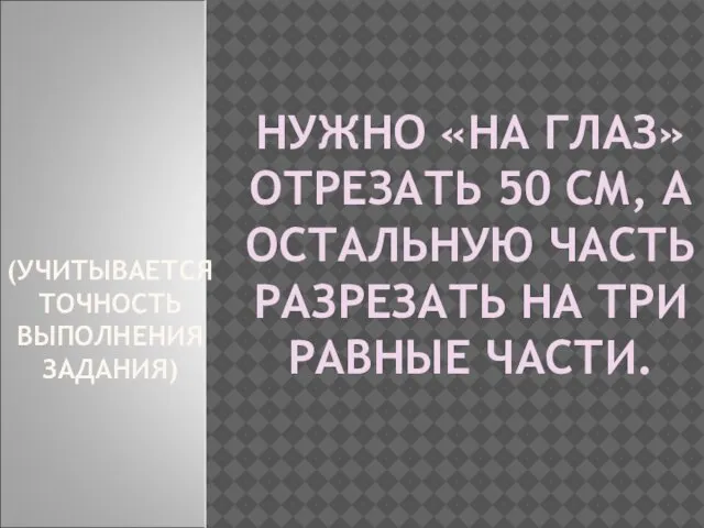 НУЖНО «НА ГЛАЗ» ОТРЕЗАТЬ 50 СМ, А ОСТАЛЬНУЮ ЧАСТЬ РАЗРЕЗАТЬ НА