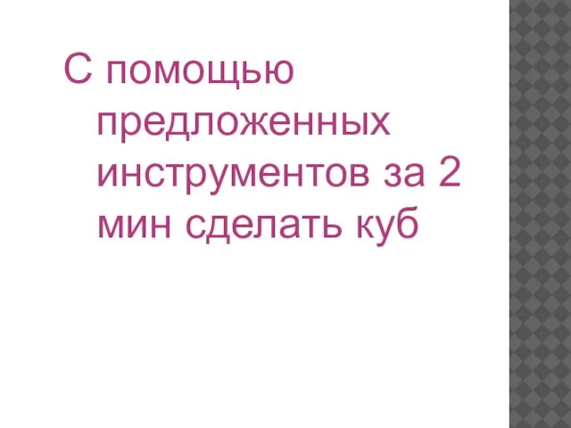 С помощью предложенных инструментов за 2 мин сделать куб