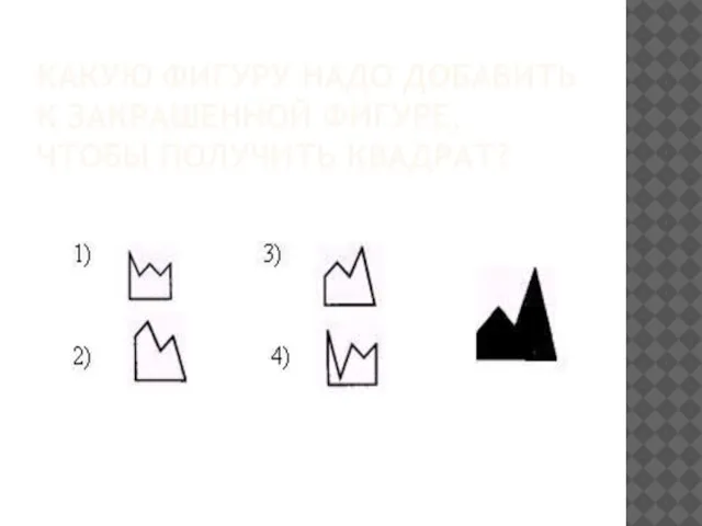 КАКУЮ ФИГУРУ НАДО ДОБАВИТЬ К ЗАКРАШЕННОЙ ФИГУРЕ, ЧТОБЫ ПОЛУЧИТЬ КВАДРАТ?