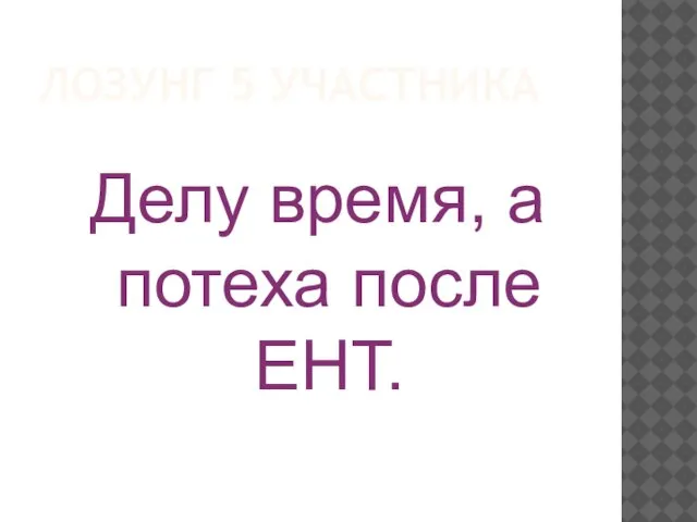 ЛОЗУНГ 5 УЧАСТНИКА Делу время, а потеха после ЕНТ.