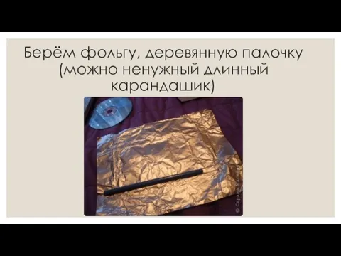 Берём фольгу, деревянную палочку (можно ненужный длинный карандашик)