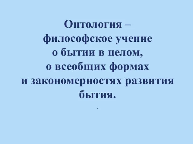 Онтология – философское учение о бытии в целом, о всеобщих формах и закономерностях развития бытия. .