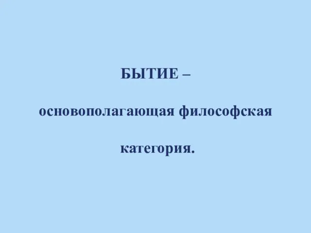 БЫТИЕ – основополагающая философская категория.