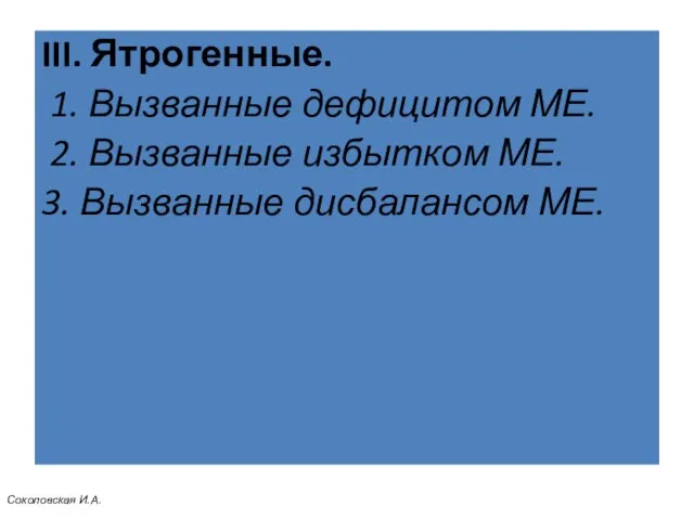 III. Ятрогенные. 1. Вызванные дефицитом МЕ. 2. Вызванные избытком МЕ. 3. Вызванные дисбалансом МЕ. Соколовская И.А.