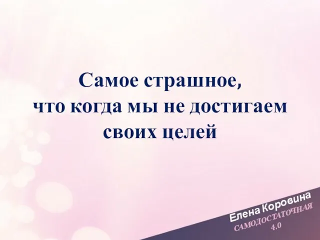 Елена Коровина САМОДОСТАТОЧНАЯ 4.0 Самое страшное, что когда мы не достигаем своих целей