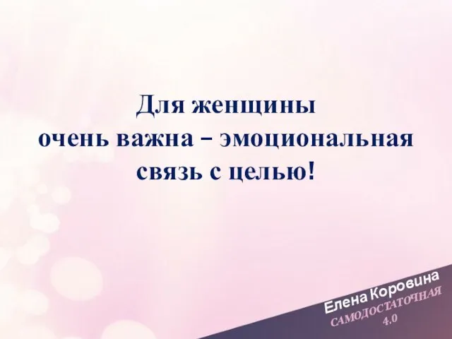 Елена Коровина САМОДОСТАТОЧНАЯ 4.0 Для женщины очень важна – эмоциональная связь с целью!