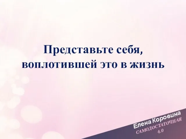 Елена Коровина САМОДОСТАТОЧНАЯ 4.0 Представьте себя, воплотившей это в жизнь