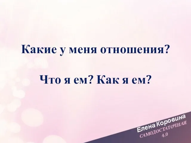 Елена Коровина САМОДОСТАТОЧНАЯ 4.0 Какие у меня отношения? Что я ем? Как я ем?