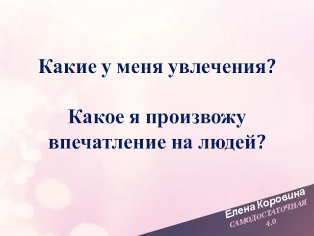 Елена Коровина САМОДОСТАТОЧНАЯ 4.0 Какие у меня увлечения? Какое я произвожу впечатление на людей?