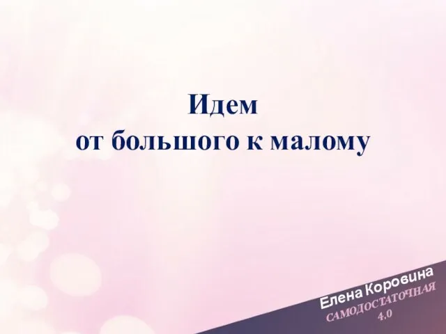 Елена Коровина САМОДОСТАТОЧНАЯ 4.0 Идем от большого к малому