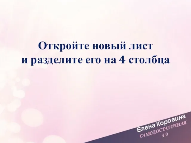 Елена Коровина САМОДОСТАТОЧНАЯ 4.0 Откройте новый лист и разделите его на 4 столбца