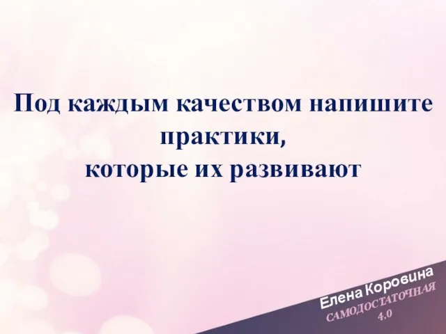 Елена Коровина САМОДОСТАТОЧНАЯ 4.0 Под каждым качеством напишите практики, которые их развивают