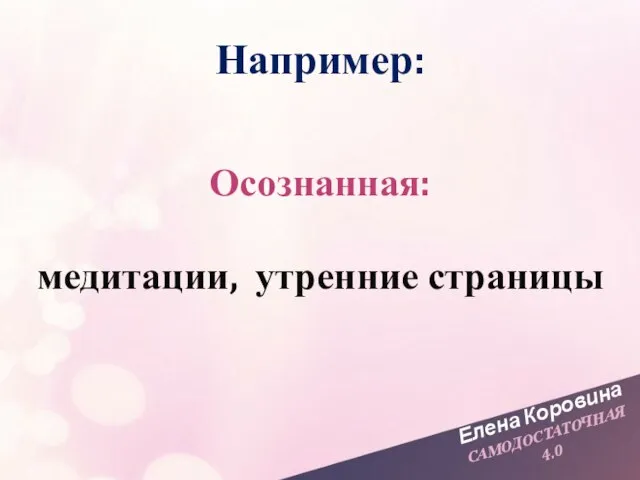 Елена Коровина САМОДОСТАТОЧНАЯ 4.0 Например: Осознанная: медитации, утренние страницы