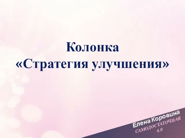 Елена Коровина САМОДОСТАТОЧНАЯ 4.0 Колонка «Стратегия улучшения»