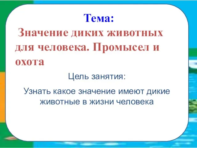 Тема: Значение диких животных для человека. Промысел и охота Цель занятия: