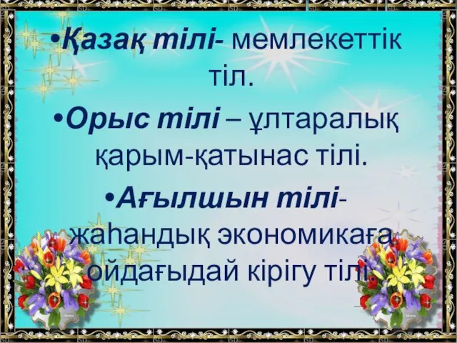 Қазақ тілі- мемлекеттік тіл. Орыс тілі – ұлтаралық қарым-қатынас тілі. Ағылшын тілі-жаһандық экономикаға ойдағыдай кірігу тілі.