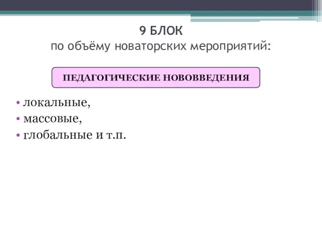 9 БЛОК по объёму новаторских мероприятий: локальные, массовые, глобальные и т.п. ПЕДАГОГИЧЕСКИЕ НОВОВВЕДЕНИЯ