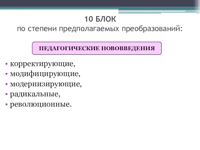 10 БЛОК по степени предполагаемых преобразований: корректирующие, модифицирующие, модернизирующие, радикальные, революционные. ПЕДАГОГИЧЕСКИЕ НОВОВВЕДЕНИЯ