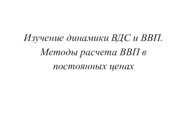 Изучение динамики ВДС и ВВП. Методы расчета ВВП в постоянных ценах