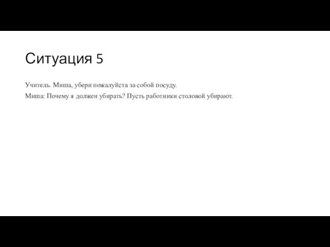 Ситуация 5 Учитель. Миша, убери пожалуйста за собой посуду. Миша: Почему