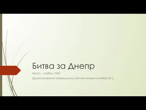 Битва за Днепр Август – ноябрь 1943 (форсирование завершилось взятием Киева 6 ноября 43 г)