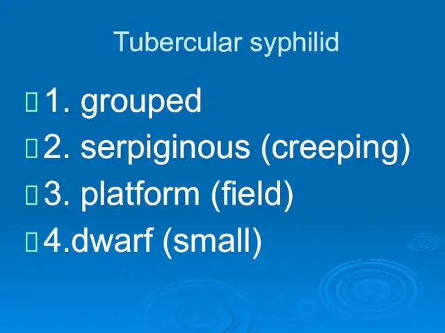 Tubercular syphilid 1. grouped 2. serpiginous (creeping) 3. platform (field) 4.dwarf (small)