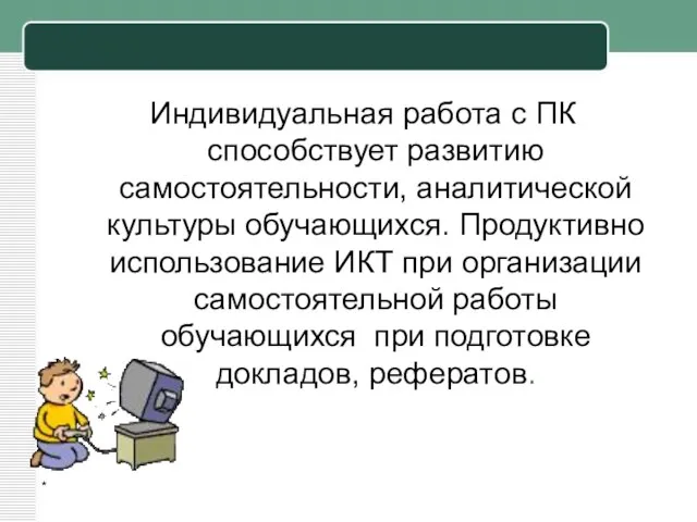 * Индивидуальная работа с ПК способствует развитию самостоятельности, аналитической культуры обучающихся.