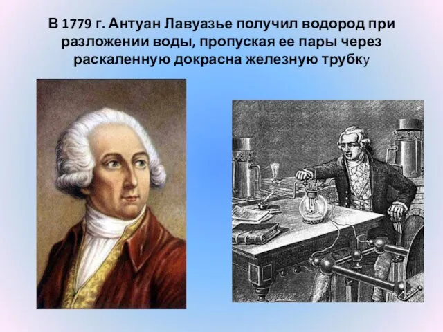 В 1779 г. Антуан Лавуазье получил водород при разложении воды, пропуская