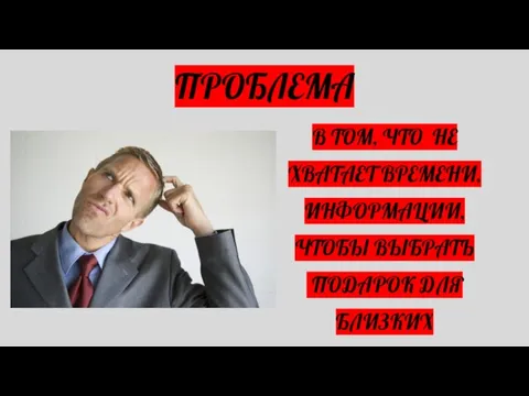 В ТОМ, ЧТО НЕ ХВАТАЕТ ВРЕМЕНИ, ИНФОРМАЦИИ, ЧТОБЫ ВЫБРАТЬ ПОДАРОК ДЛЯ БЛИЗКИХ ПРОБЛЕМА