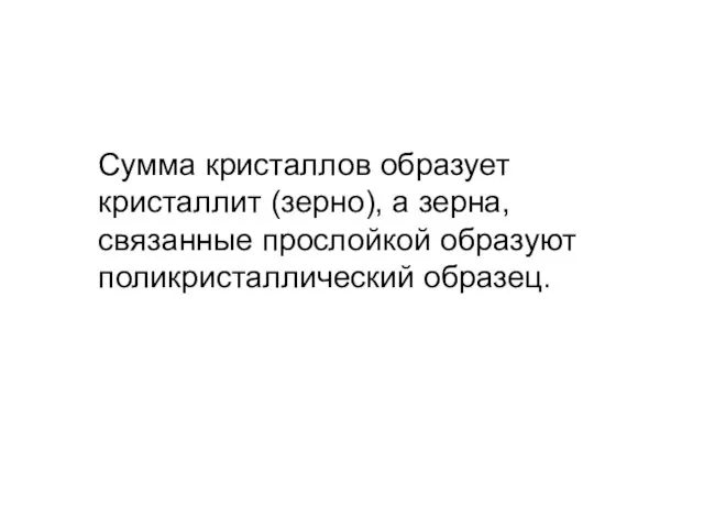 Сумма кристаллов образует кристаллит (зерно), а зерна, связанные прослойкой образуют поликристаллический образец.