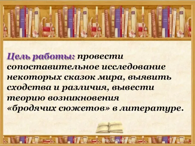 Цель работы: провести сопоставительное исследование некоторых сказок мира, выявить сходства и