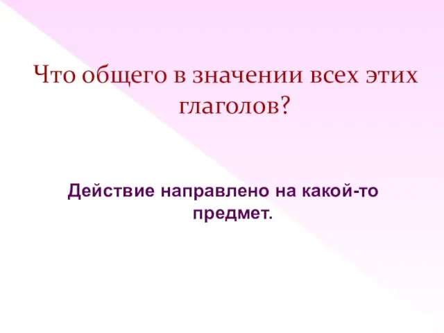 Что общего в значении всех этих глаголов? Действие направлено на какой-то предмет.