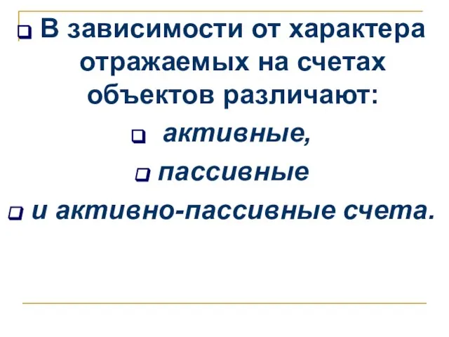 В зависимости от характера отражаемых на счетах объектов различают: активные, пассивные и активно-пассивные счета.