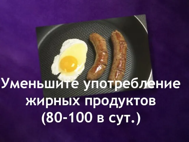 Уменьшите употребление жирных продуктов (80-100 в сут.)