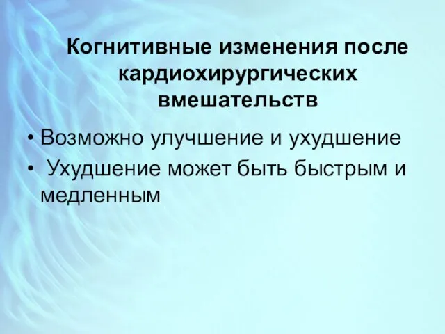 Когнитивные изменения после кардиохирургических вмешательств Возможно улучшение и ухудшение Ухудшение может быть быстрым и медленным