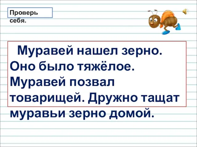 Проверь себя. Муравей нашел зерно. Оно было тяжёлое. Муравей позвал товарищей. Дружно тащат муравьи зерно домой.