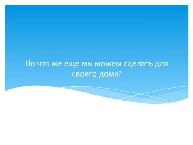 Но что же еще мы можем сделать для своего дома?