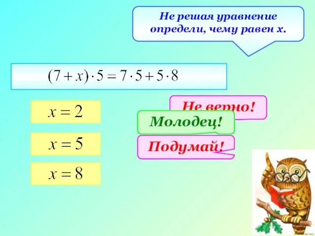 Не решая уравнение определи, чему равен х. Не верно! Подумай! Молодец!