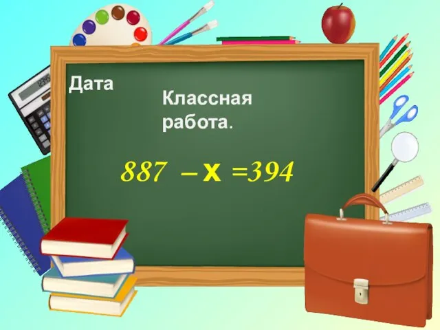 Дата Классная работа. 887 – х =394