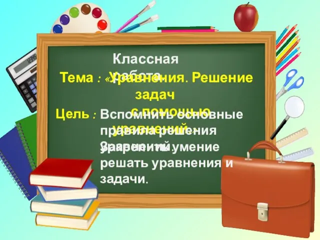 Классная работа. Тема : «Уравнения. Решение задач с помощью уравнений.» Цель