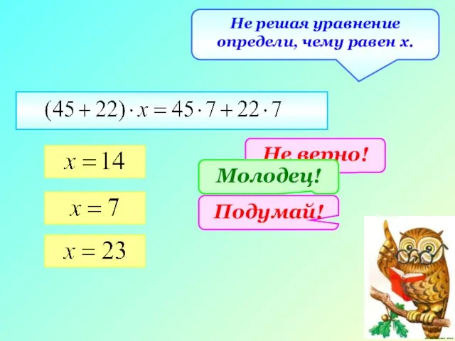 Не решая уравнение определи, чему равен х. Не верно! Подумай! Молодец!