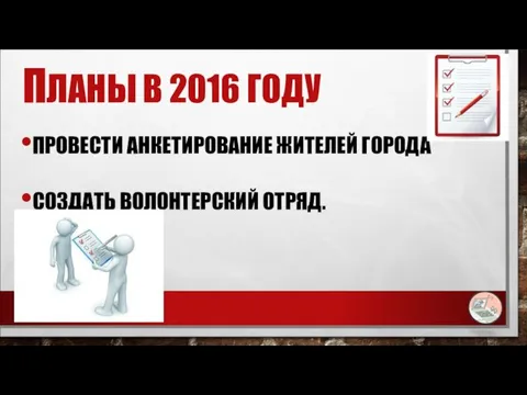 ПЛАНЫ В 2016 ГОДУ ПРОВЕСТИ АНКЕТИРОВАНИЕ ЖИТЕЛЕЙ ГОРОДА СОЗДАТЬ ВОЛОНТЕРСКИЙ ОТРЯД.